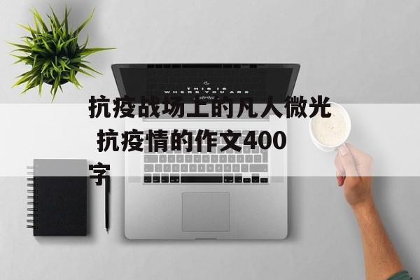 抗疫战场上的凡人微光 抗疫情的作文400字