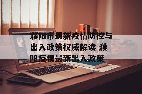 濮阳市最新疫情防控与出入政策权威解读 濮阳疫情最新出入政策