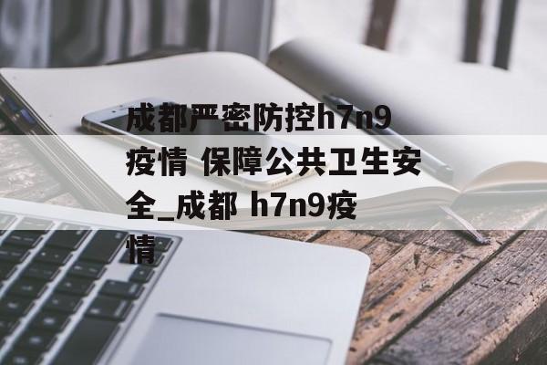 成都严密防控h7n9疫情 保障公共卫生安全_成都 h7n9疫情